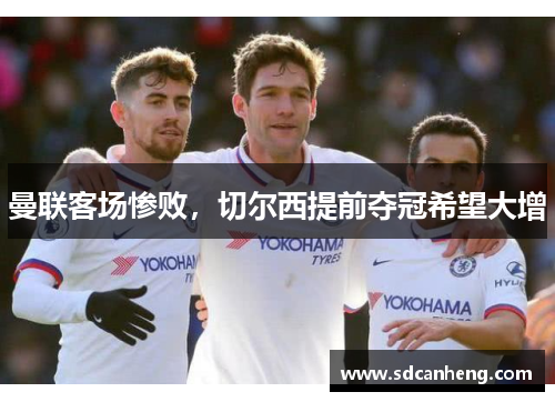 曼联客场惨败，切尔西提前夺冠希望大增