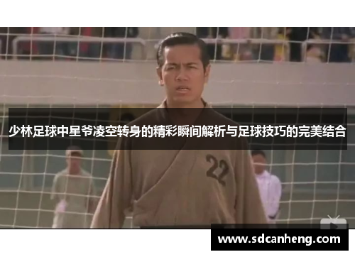少林足球中星爷凌空转身的精彩瞬间解析与足球技巧的完美结合