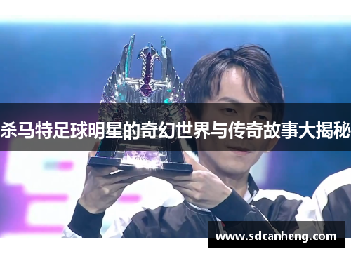 杀马特足球明星的奇幻世界与传奇故事大揭秘