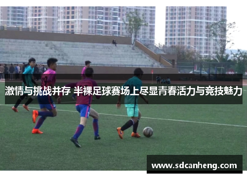 激情与挑战并存 半裸足球赛场上尽显青春活力与竞技魅力