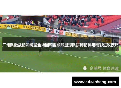 广州队激战精彩纷呈全场回顾视频尽显球队拼搏精神与精彩进攻技巧