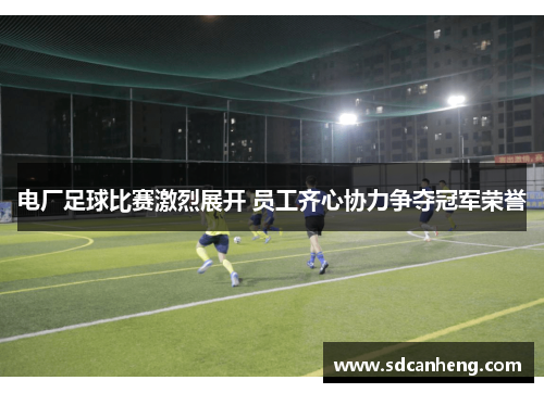 电厂足球比赛激烈展开 员工齐心协力争夺冠军荣誉